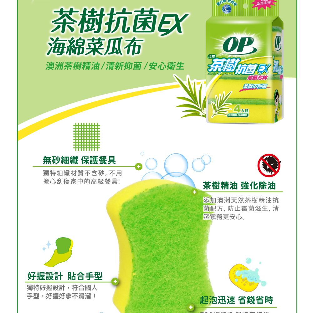 新保科技茶樹抗 菌EX海綿菜瓜布 天然澳洲茶樹精油/清新抑菌/安心衛生   Tree細纖海綿柔軟不刮傷無砂細纖 保護餐具獨特細纖材質不含砂,不用擔心刮傷家中的高級餐具!茶樹精油 強化除油添加澳洲天然茶樹精油抗 菌配方,防止霉菌滋生,清潔家務更安心。好握設計 貼合手型獨特好握設計,符合國人手型,好握好拿不滑溜!起泡迅速 省錢省時