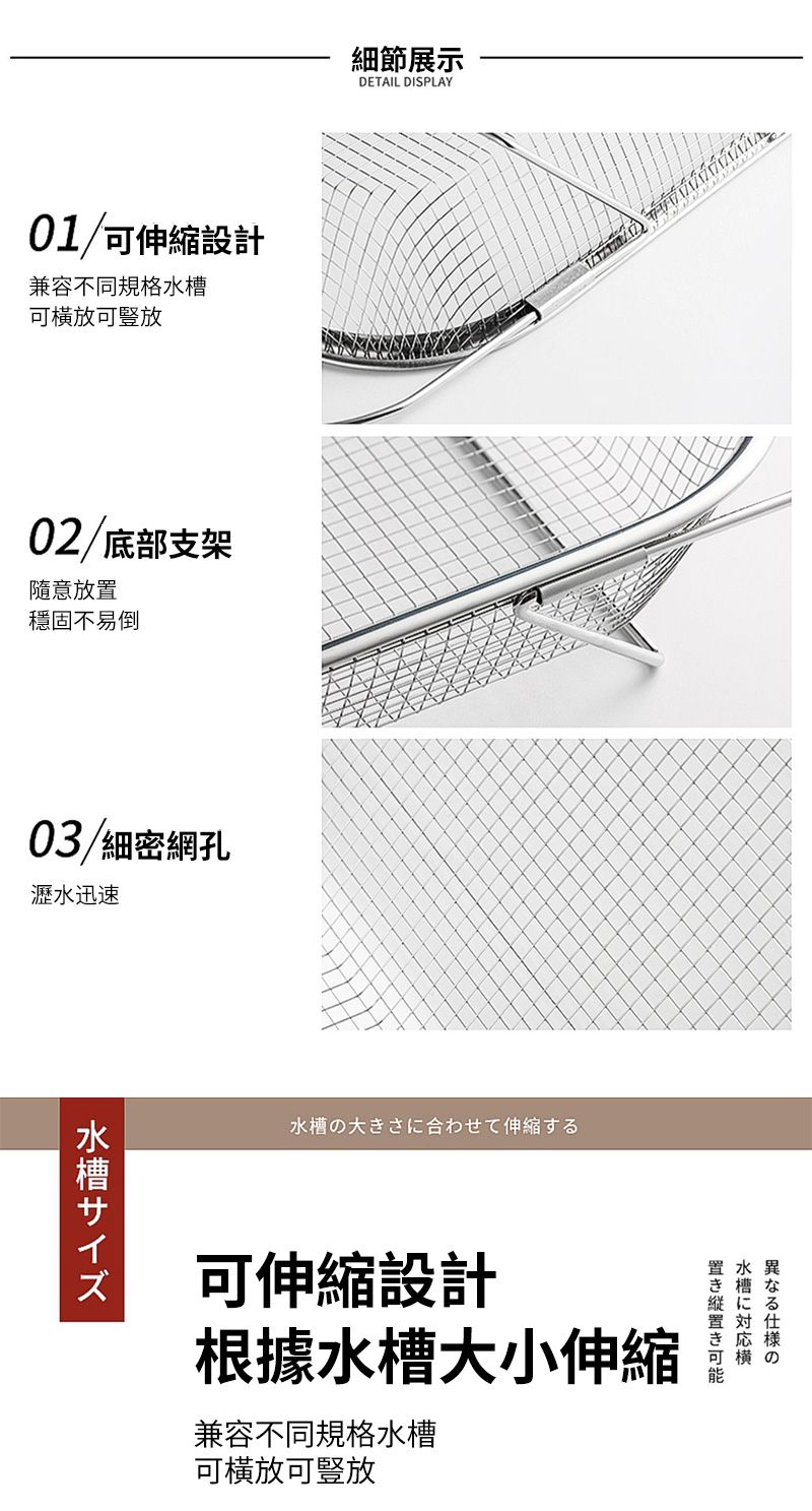 01/可伸縮設計兼容不同規格水槽可橫放可豎放02/底部支架隨意放置穩固不易倒03/細密網孔瀝水迅速水槽サイズ細節展示DETAIL DISPLAY水槽の大きさに合わせて伸縮する可伸縮設計根據水槽大小伸縮 兼容不同規格水槽可横放可豎放