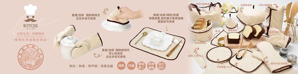 KEYTOSS日常生活好感物件    環境負荷減輕型商品BAKERY雙層/加厚 隔熱棉填充左右手皆使用雙/加厚/隔熱/防護保護桌面避免盤子具碰撞雙面皆可使用雙層/加厚 隔熱棉填充安心加長型立體保温罩可左右手皆可使用菱格原棉掛孔無染無毒無甲醛|無重金屬 隔熱防護車工縫製設計餐手套-丸/隔熱手套(加長型)