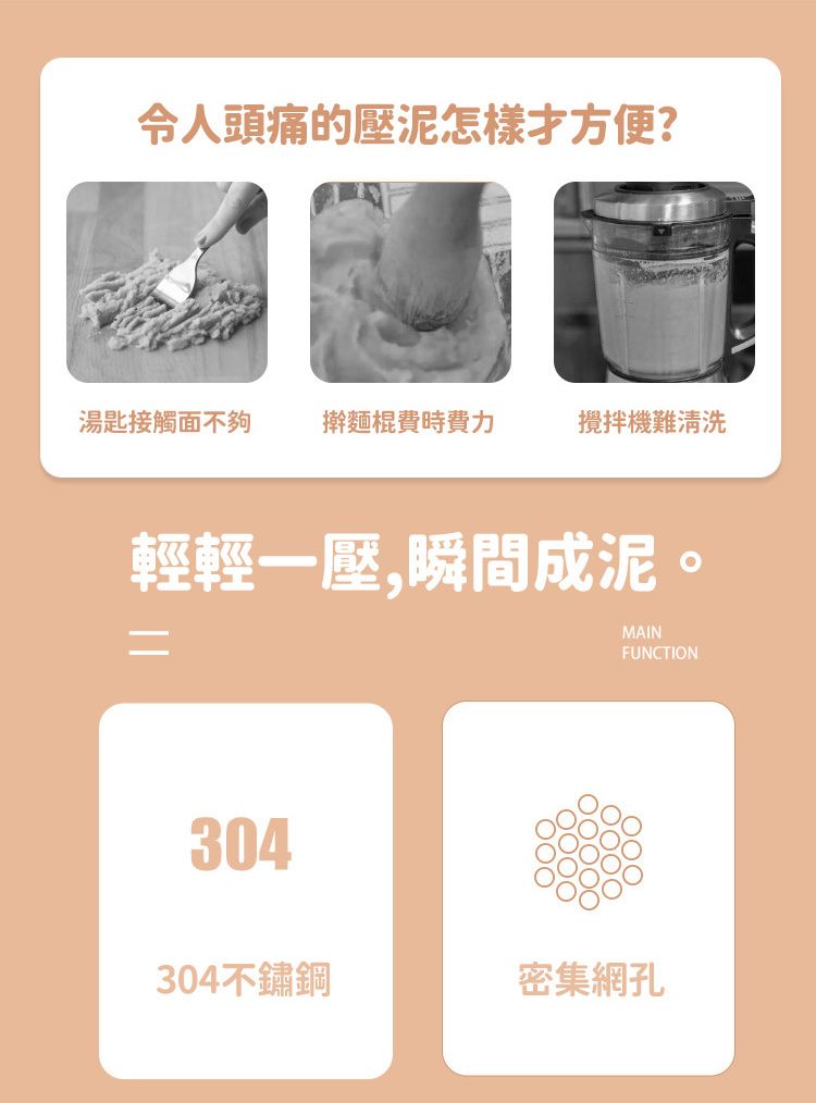 令人頭痛的壓泥怎樣方便?湯匙接觸面不夠擀麵棍費時費力攪拌機難清洗輕輕一壓,瞬間成泥。=MAINFUNCTION304304不鏽鋼密集網孔