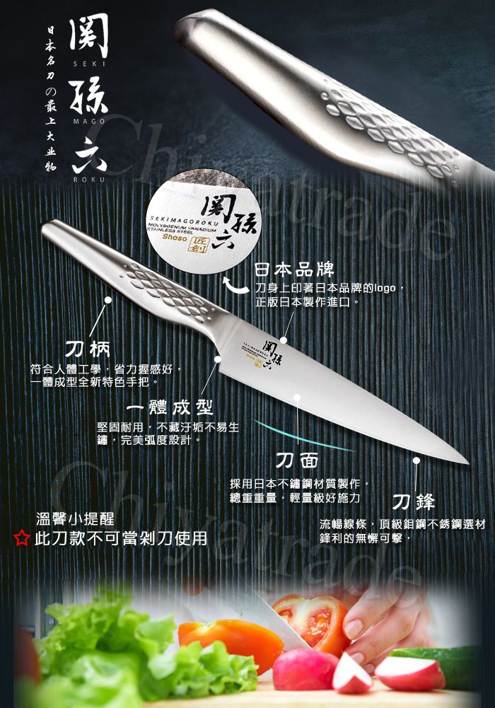 日本の最上SEKIMAGO   ROKU孩刀柄符合人體工學省力握感好一體成型全新特色手把。一體成型堅固耐用,不藏汙垢不易生鏽,完美弧度設計。日本品牌刀身上印著日本品牌的logo,正版日本製作進口。刀面採用日本不鏽鋼材質製作總重重量,輕量級好施力刀鋒溫馨小提醒此刀款不可當剁刀使用流暢線條,頂級鉬鋼不銹鋼選材鋒利的無懈可擊
