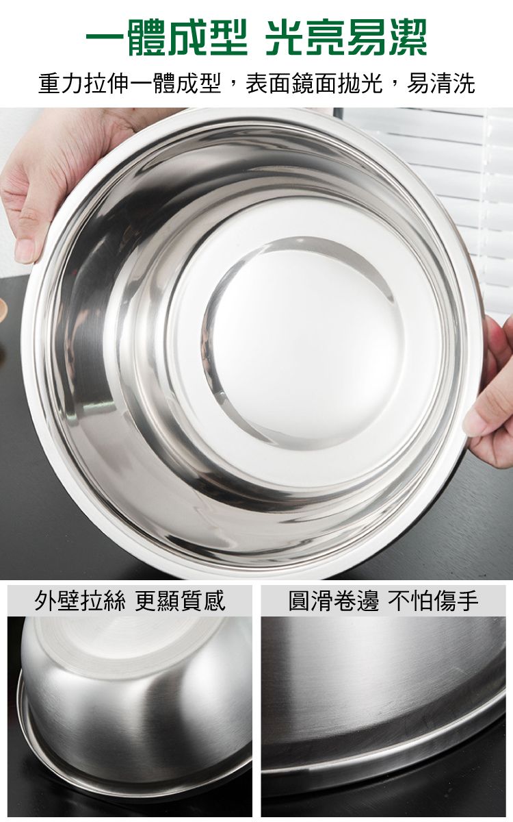 一體成型 光亮易潔重力拉伸一體成型,表面鏡面拋光,易清洗外壁拉絲 更顯質感圓滑卷邊 不怕傷手