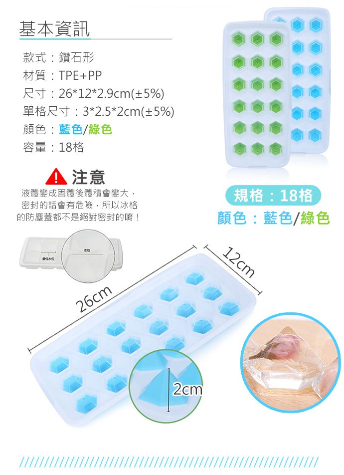 基本資訊款式:鑽石形材質:TPE+PP尺寸:26*12*2.9cm(±5%)單格尺寸:3*2.5*2cm(±5%)顏色:藍色/綠色容量:18格 注意液體變成固體後體積會變大,密封的話會有危險,所以冰格的防塵蓋都不是絕對密封的唷!規格:18格顏色:藍色/綠色26cm2cm12cm