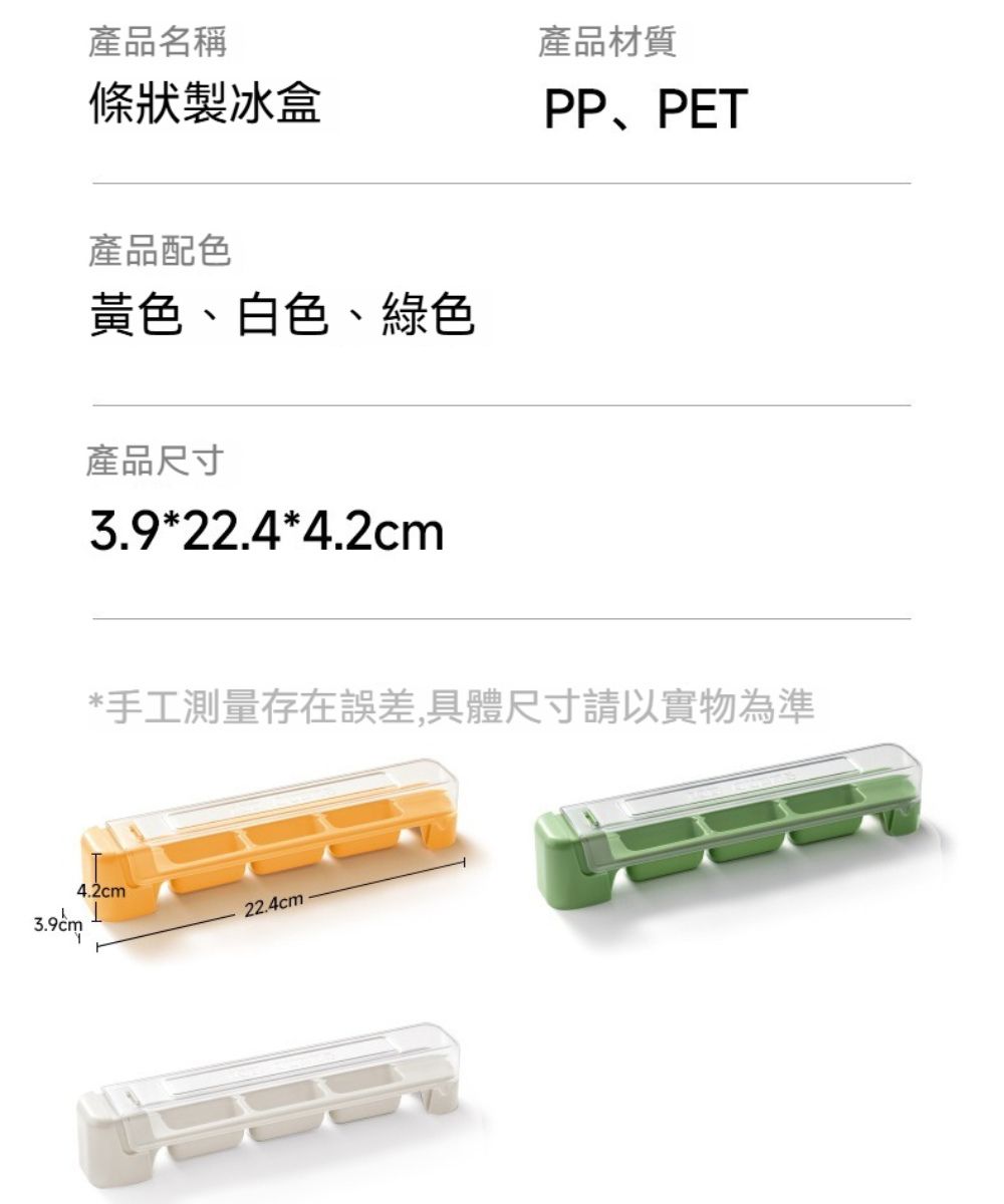 產品名稱產品材質條狀製冰盒PP、PET產品配色黃色、白色、綠色產品尺寸3.9*22.4*4.2cm*手工測量存在誤差,具體尺寸請以實物為準3.9cm4.2cm22.4cm