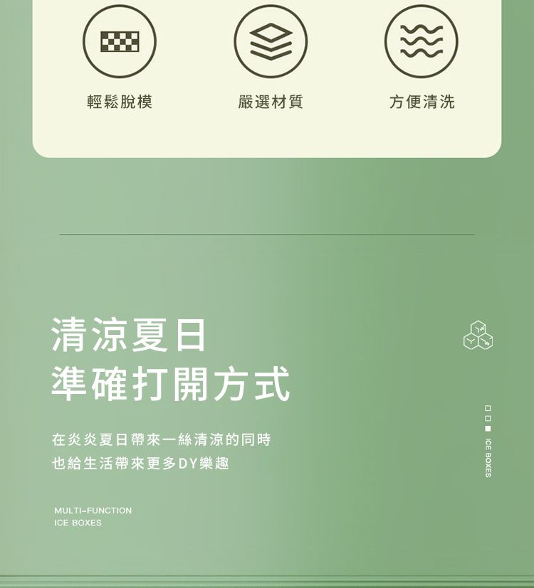輕鬆脫模嚴選材質方便清洗清涼夏日準確打開方式在炎炎夏日帶來一絲清涼的同時也給生活帶來更多DY樂趣MULTI-FUNCTIONICE BOXES ICE BOXES