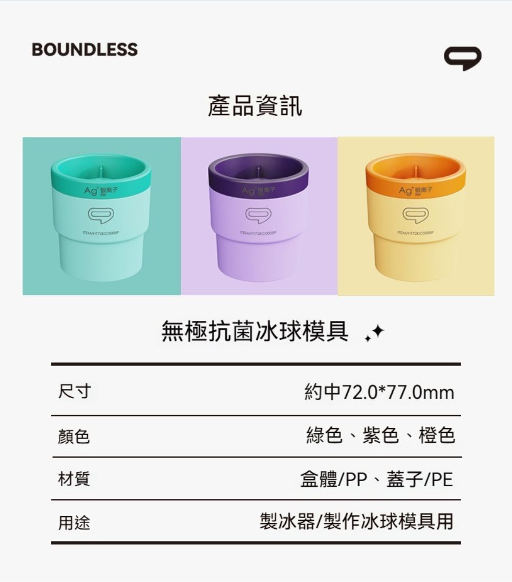 BOUNDLESS產品資訊 AgAg尺寸顏色材質用途無極抗菌冰球模具約中72.0*77.0mm綠色、紫色、橙色盒體/PP、蓋子/PE製冰器/製作冰球模具用