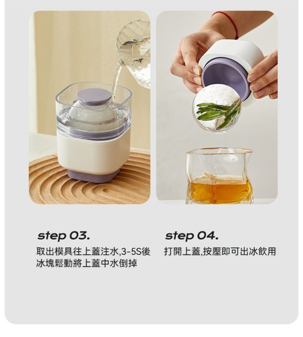 step 03.step 04.取出模具往上蓋注水,3-5S後冰塊鬆動將上蓋中水倒掉打開上蓋,按壓即可出冰飲用
