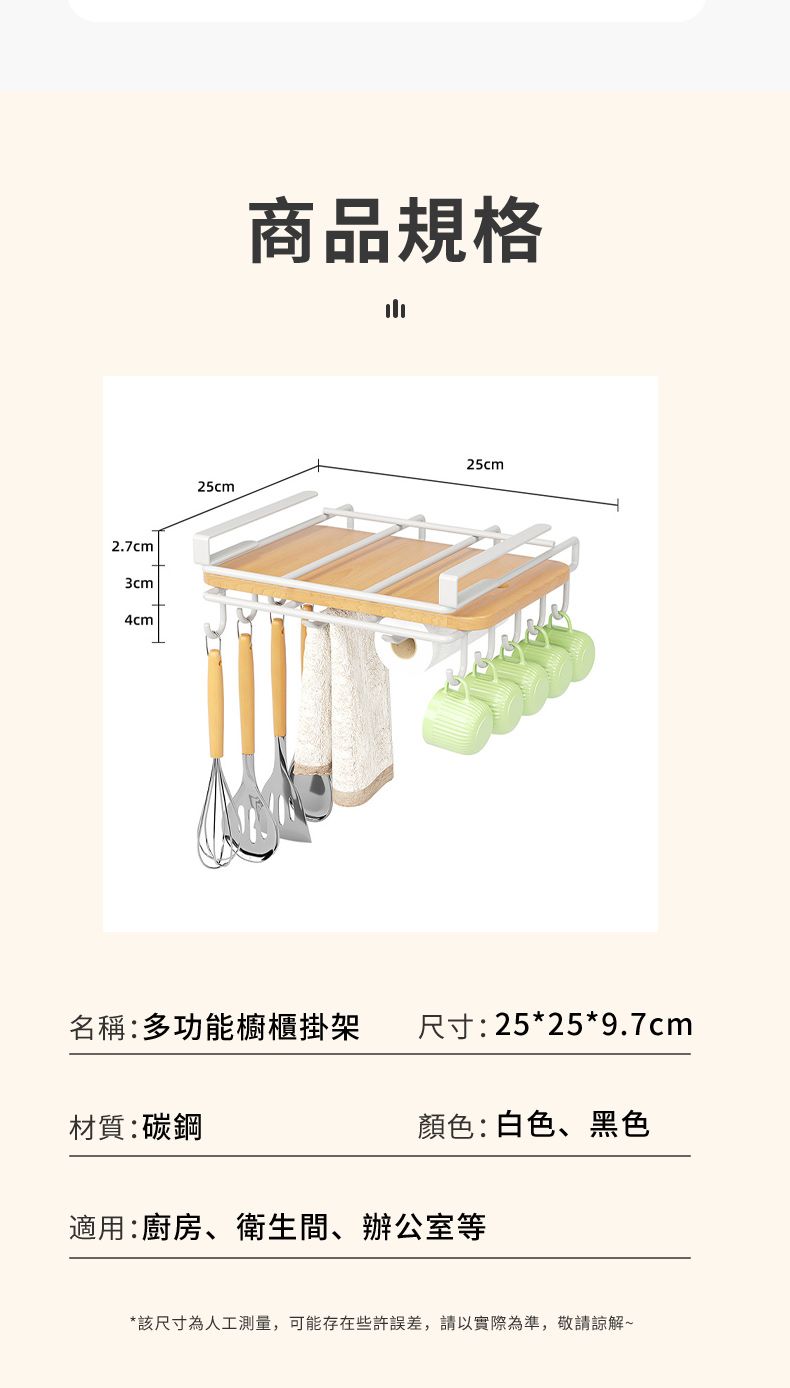 2.7cm3cm4cm商品規格山25cm25cm名稱:多功能櫥櫃掛架尺寸:25*25*9.7cm顏色:白色、黑色材質:碳鋼適用:廚房、衛生間、辦公室等*該尺寸為人工測量,可能存在些許誤差,請以實際為準,敬請諒解