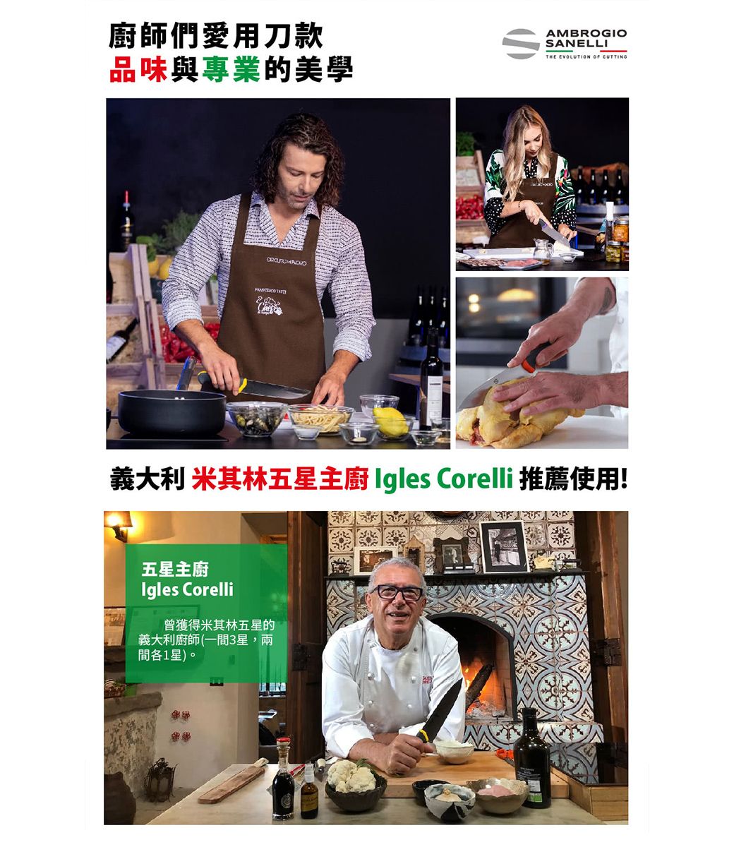 廚師們愛用刀款品味與專業的美學 AMBROGIOSANELLITHE EVOLUTION OF CUTTING義大利 米其林五星主廚 Igles Corelli 推薦使用!五星主廚Igles Corelli曾獲得米其林五星的義大利廚師(一間3星,兩間各1星)。