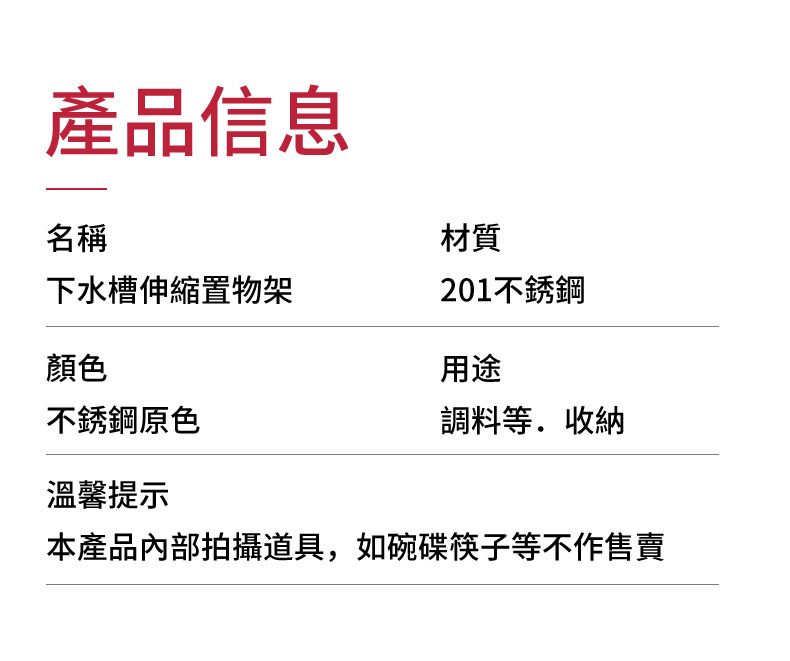 產品信息名稱材質下水槽伸縮置物架201不銹鋼顏色用途不銹鋼原色調料等.收納溫馨提示本產品內部拍攝道具,如碗碟筷子等不作售賣