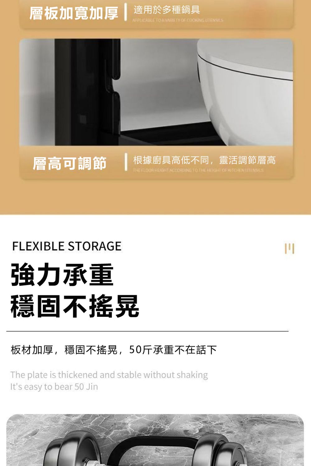 層板加寬加厚 適用於多種鍋具APPLICABLE  A  OF  層高可調節根據廚具高低不同,靈活調節層高THE   ACCORDING TO THE  OF KITCHEN UTENSILSFLEXIBLE STORAGE強力承重穩固不搖晃板材加厚,穩固不搖晃,50斤承重不在話下The plate is thickened and stable without shakingIts easy to bear 50 Jin