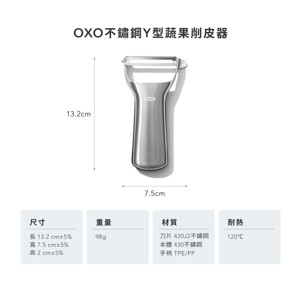 不鏽鋼Y型蔬果削皮器13.2cmOXO7.5cm尺寸重量材質長 13.2cm±5%98g寬7.5cm±5%高2cm±5%刀片 420J2不鏽鋼本體 430不鏽鋼耐熱120C手柄 TPE/PP