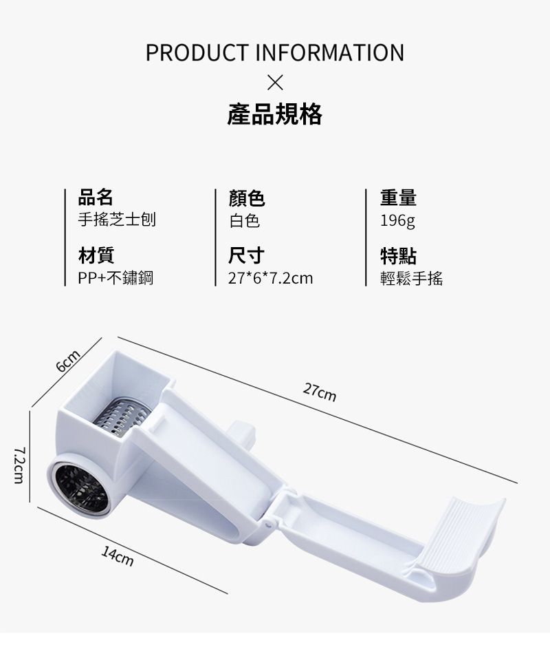 PRODUCT INFORMATION產品規格品名顏色芝士刨白色重量196g材質尺寸特點PP+不鏽鋼27*6*7.2cm輕鬆手搖7.2cm6cm14cm27cm