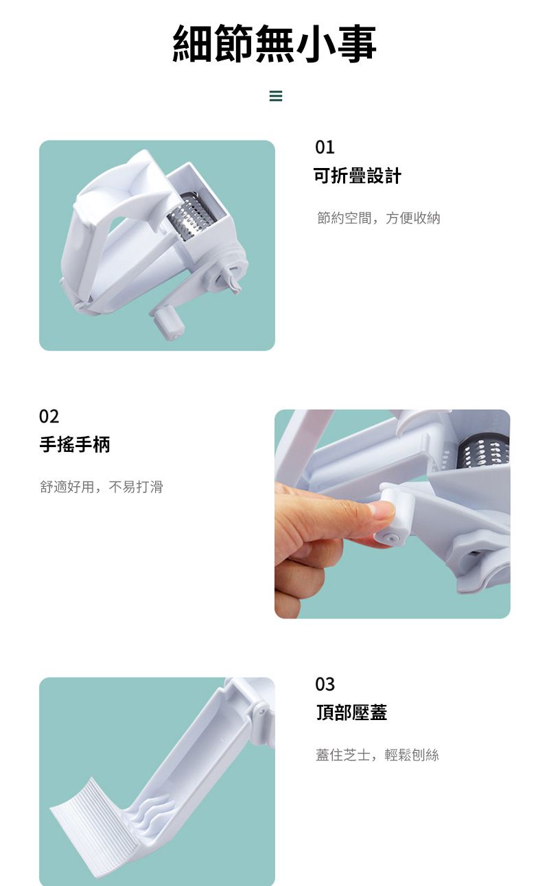 02手搖手柄舒適好用,不易打滑細節無小事01可折疊設計節約空間,方便收納03頂部壓蓋蓋住芝士,輕鬆刨絲