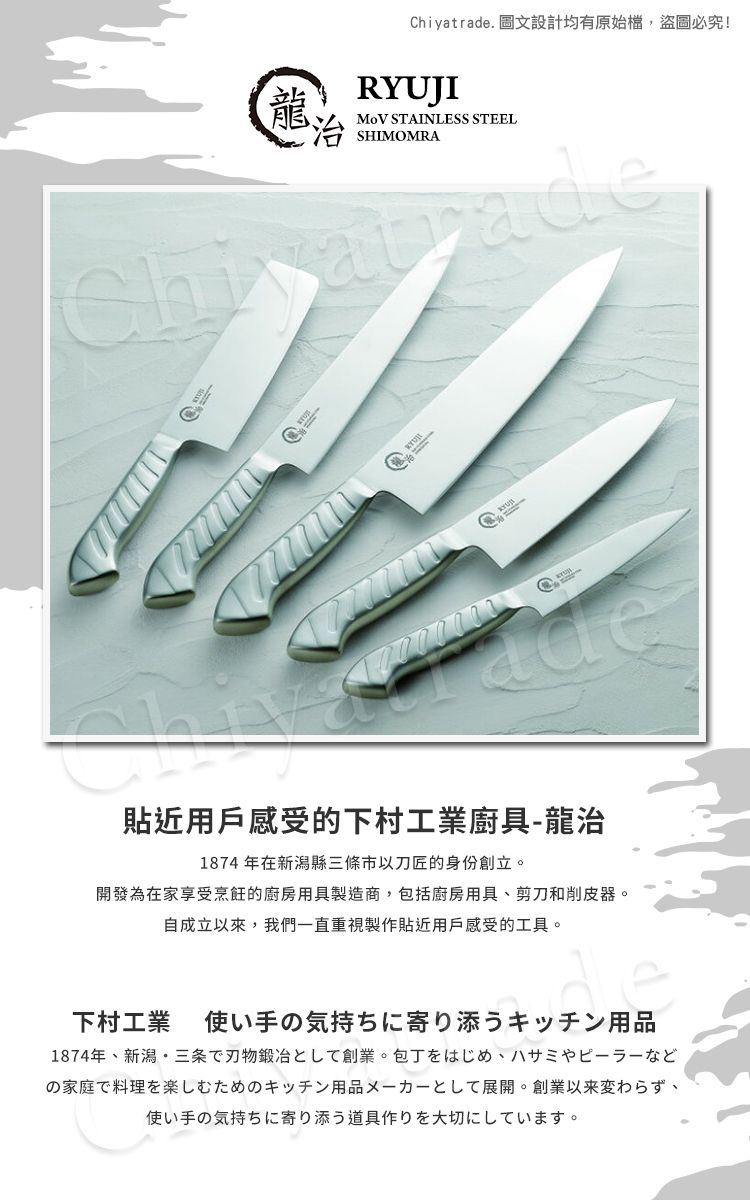 Chiyatrade. 圖文設計均有原始檔,盜圖必究!龍RYUJI STAINLESS STEEL 貼近用戶感受的下村工業廚具-龍治1874年在新潟縣三條市以刀匠的身份創立開發為在家享受烹飪的廚房用具製造商,包括廚房用具剪刀和削皮器。自成立以來,我們一直重視製作貼近用戶感受的工具。下村工業 使い手の気持ちに寄り添うキッチン用品1874年、新潟三条刃物鍛冶創業。包丁、八廿三の家庭で料理を楽しむためのキッチン用品メーカーとして展開。 創業以来変わらず、使い手の気持ちに寄り添う道具作りを大切にしています。