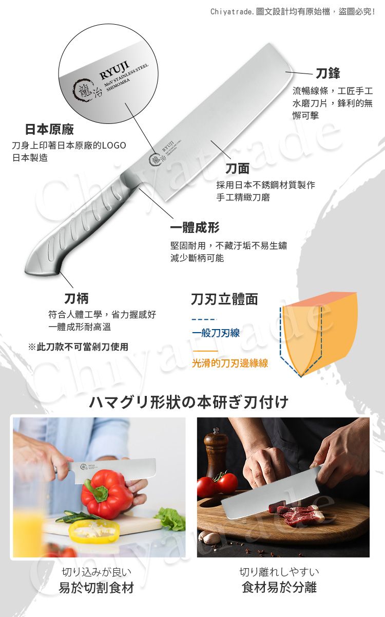 RYUJI STAINLESS STEEL SHIMOMRAChiyatrade. 圖文設計均有原始檔,盜圖必究!日本原廠刀身上印著日本原廠的LOGO日本製造刀鋒流暢線條,工匠手工水磨刀片,鋒利的無懈可擊一體成形刀面採用日本不銹鋼材質製作手工精緻刀磨堅固耐用,不藏汙垢不易生鏽減少斷柄可能刀柄刀立體面符合人體工學,省力握感好一體成形耐高溫一般刀刃線※此刀款不可當剁刀使用光滑的刀刃邊緣線ハマグリ形状の本研ぎ刃付け切り込みが良い切り離れしやすい易於切割食材食材易於分離