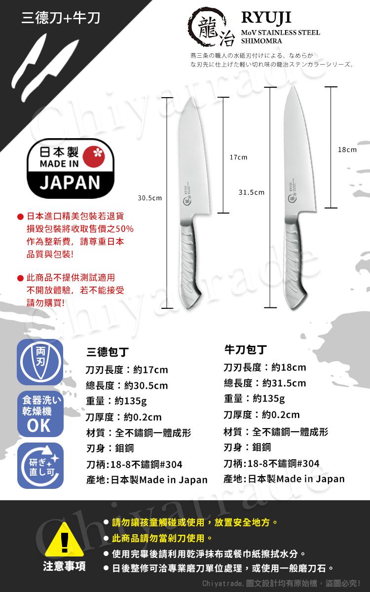 三德刀+牛刀日本製 MADE INJAPAN龍RYUJI STAINLESS STEEL SHIMOMRA燕三条の職人の水付けによる、なめらかな刃先に仕上げた軽い切れ味の龍治ステンカラーシリーズ。18cm17cm31.5cm30.5cm日本進口精美包裝若退貨損毀包裝將收取售價之50%作為整新費,請尊重日本品質與包裝!此商品不提供測試適用不開放體驗,若不能接受請勿購買!ra三包丁食器洗い乾燥機OK研ぎ刀刃長度約17cm總長度:約30.5cm重量:約135g刀厚度:約0.2cm牛刀包丁刀刃長度:約18cm總長度:約31.5cm重量:約135g刀厚度:約0.2cm材質:全不鏽鋼一體成形刃身:鉬鋼材質:全不鏽鋼一體成形刃身:鉬鋼刀柄:18-8不鏽鋼#304直し可產地:日本製Made in Japan刀柄:18-8不鏽鋼#304產地:日本製Made in Japan注意事項請勿讓孩童觸碰或使用,放置安全地方。此商品請勿當剁刀使用。使用完畢後請利用乾淨或餐巾紙擦拭水分。日後整修可洽專業磨刀單位處理,或使用一般磨刀石。Chiyatrade. 圖文設計均有原始檔,盜圖必究!