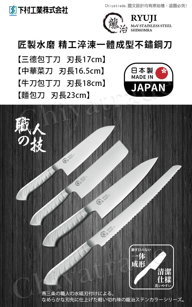 Chiyatrade. 圖文設計有原始檔,盜圖必究!均下村工業株式会社龍RYUJI治 STAINLESS STEELSHIMOMRA匠製水磨 精工一體成型不鏽鋼刀【包丁刀長17cm】【中華菜刀 刃長16.5cm】【牛刀包丁刀刃長18cm】【麵包刀 刃長2cm】職人の日本製3MADE INJAPAN継ぎ目のない成形清潔仕樣洗いやすい燕三条の職人の水刃付けによる、なめらかな刃先に仕上げた軽い切れ味の龍治ステンカラーシリーズ。