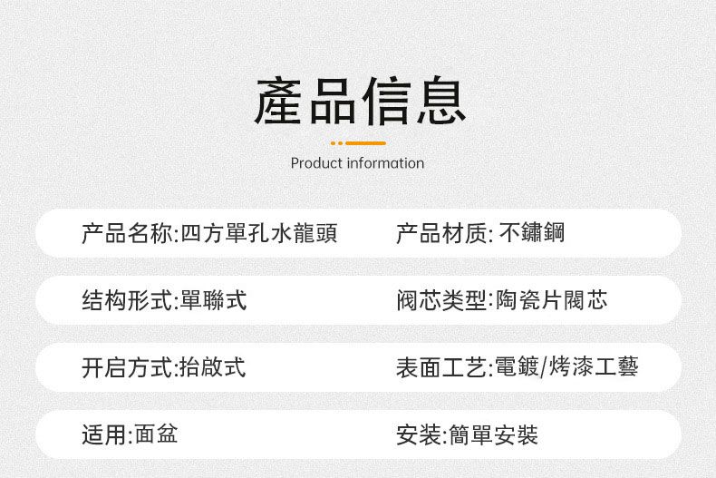 產品信息Product information产品名称:四方單孔水龍頭产品材质: 不鏽鋼结构形式:單聯式阀芯类型:陶瓷片閥芯开启方式:抬啟式表面工艺:電鍍/烤漆工藝适用:面盆安装:簡單安裝