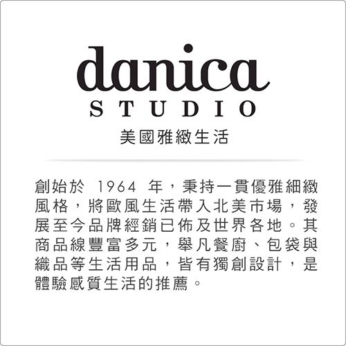 danicaSTUDIO美國雅緻生活創始於1964年,秉持一貫優雅細緻風格,將歐風生活帶入北美市場,發展至今品牌經銷已佈及世界各地。其商品豐富多元,舉凡餐廚、包袋與織品等生活用品,皆有獨創設計,是體驗感質生活的推薦。