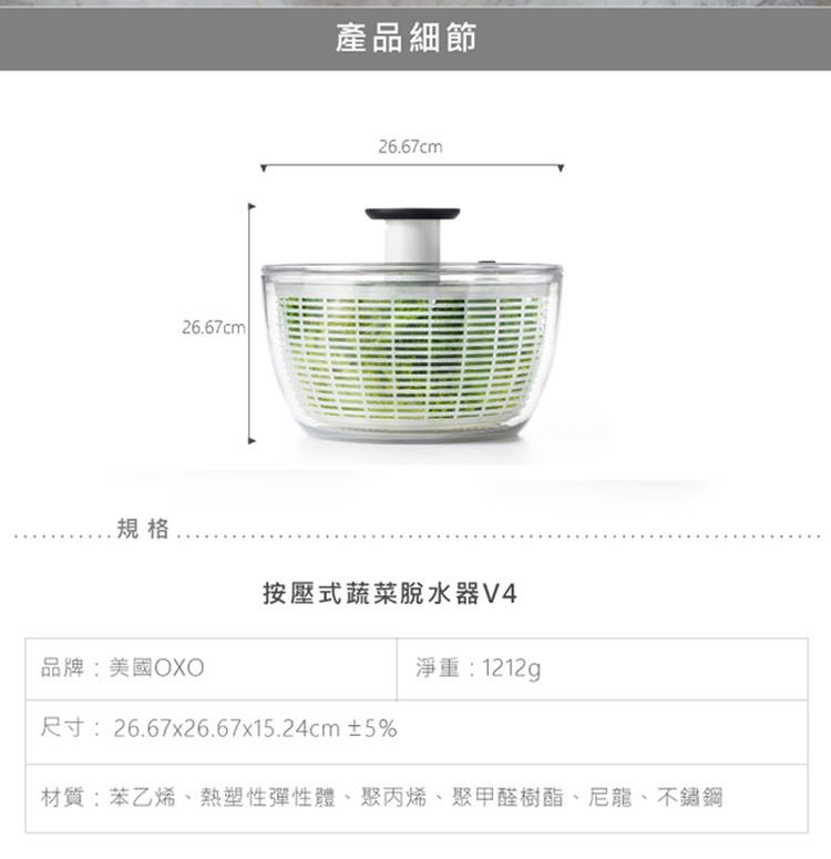 規格26.67cm產品細節26.67cm按壓式蔬菜脫水器V4品牌:美國淨重:1212g尺寸:26.67x26.67x15.24cm ±5%材質:苯乙烯熱塑性彈性體聚丙烯、聚甲醛樹酯、尼龍、不鏽鋼