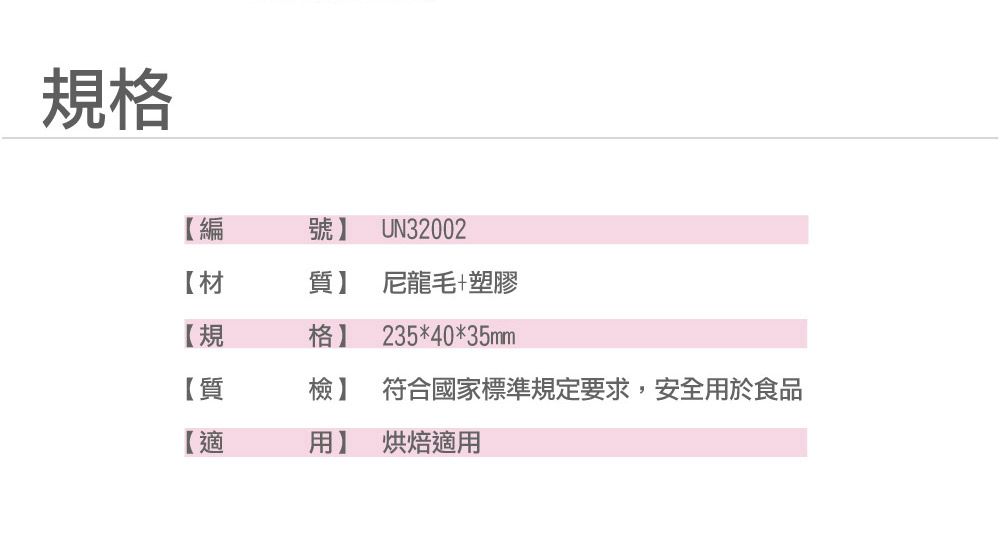 規格【編號】 UN32002【材質】 尼龍毛+塑膠【規格】235*40*35mm【質檢】 符合國家標準規定要求,安全用於食品【適用】 烘焙適用