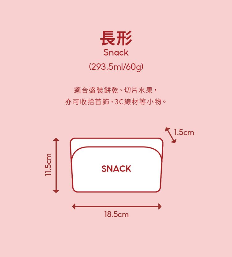 11.5cm長形Snack(293.5ml/60g)適合盛裝餅乾、切片水果,亦可收拾首飾、3C線材等小物。SNACK18.5cm1.5cm