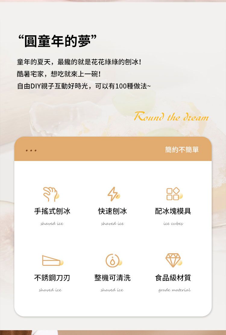“童年的夢”童年的夏天,最的就是花花綠綠的刨冰!酷暑宅家,想吃就來上一碗!自由DIY親子互動好時光,可以有1種做法~Round the dream簡約不簡單00手搖式刨冰快速刨冰配冰塊模具shaved iceshaved iceice cubes不銹鋼刀刃整機可清洗食品級材質shaved iceshaved icegrade material