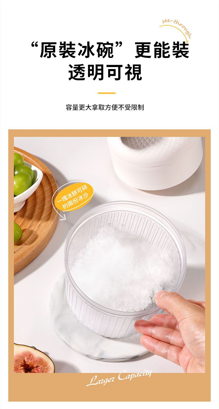 through“原裝冰碗”更能裝透明可視容量更大拿取方便不受限制一塊冰餅可碎約兩份冰沙Larger Capacity