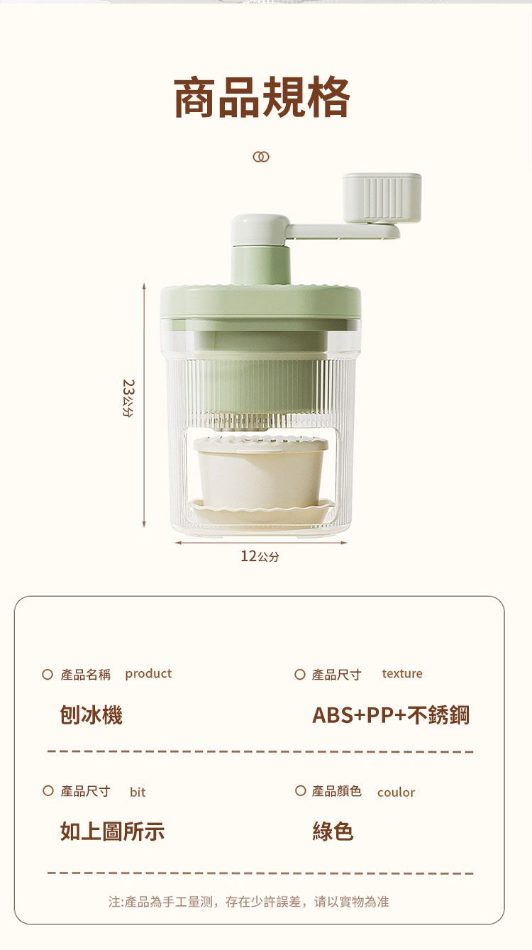 商品規格23公分12公分 產品名稱 product 產品尺寸 texture刨冰機ABS+PP+不銹鋼 產品尺寸 bit 產品顏色 coulor如上圖所示綠色注:產品為手工量测,存在少許誤差,實物為准