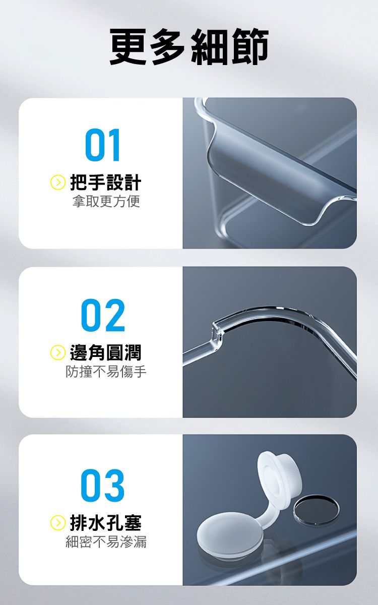 01更多細節把手設計拿取更方便02邊角圓潤防撞不易傷手03排水孔塞細密不易滲漏