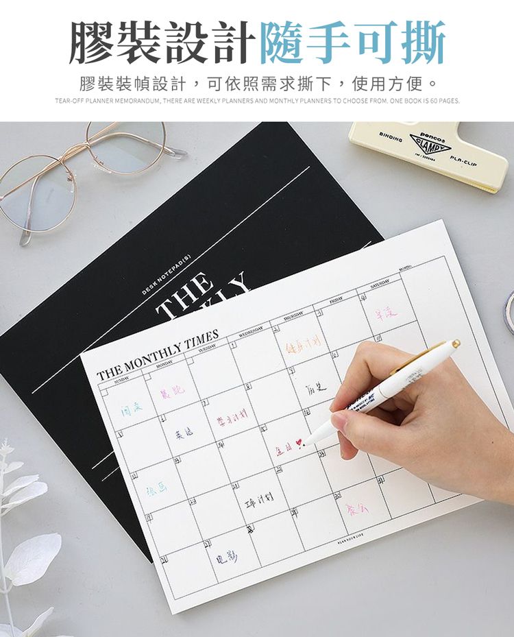 膠裝設計隨手可撕膠裝裝幀設計可依照需求撕下,使用方便。TEAROFF PLANNER MEMORANDUM, THERE ARE WEEKLY PLANNER AND MONTHLY PLANNERS TO CHOOSE FROM, ONE BOOK IS 60 PAGESDESK NOTEPADSTHETHE MONTHLY TIMESLY阅读历史绘画电影计划PLA-CLIP