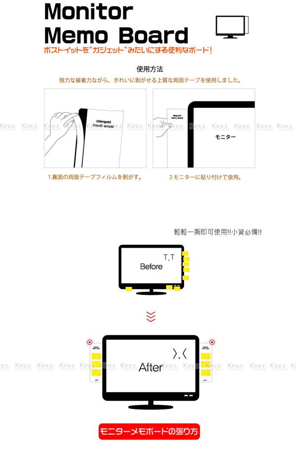 MonitorMemo Boardポストイットガジェット みたいにする便利なボード!使用方法強力な接着力ながら、きれいに剥がせる上質な両面テープを使用しました。ir      t Kir  Kiモニター1裏面の両面テープフィルムを剥がす。2モニターに貼り付けて使用。輕輕一即可使用!!小資!!BeforeT.T.et t.  Kiret Kire et Kiret After ret Kire  Kiret Kiret Kiret Kモニターメモボードの張り方