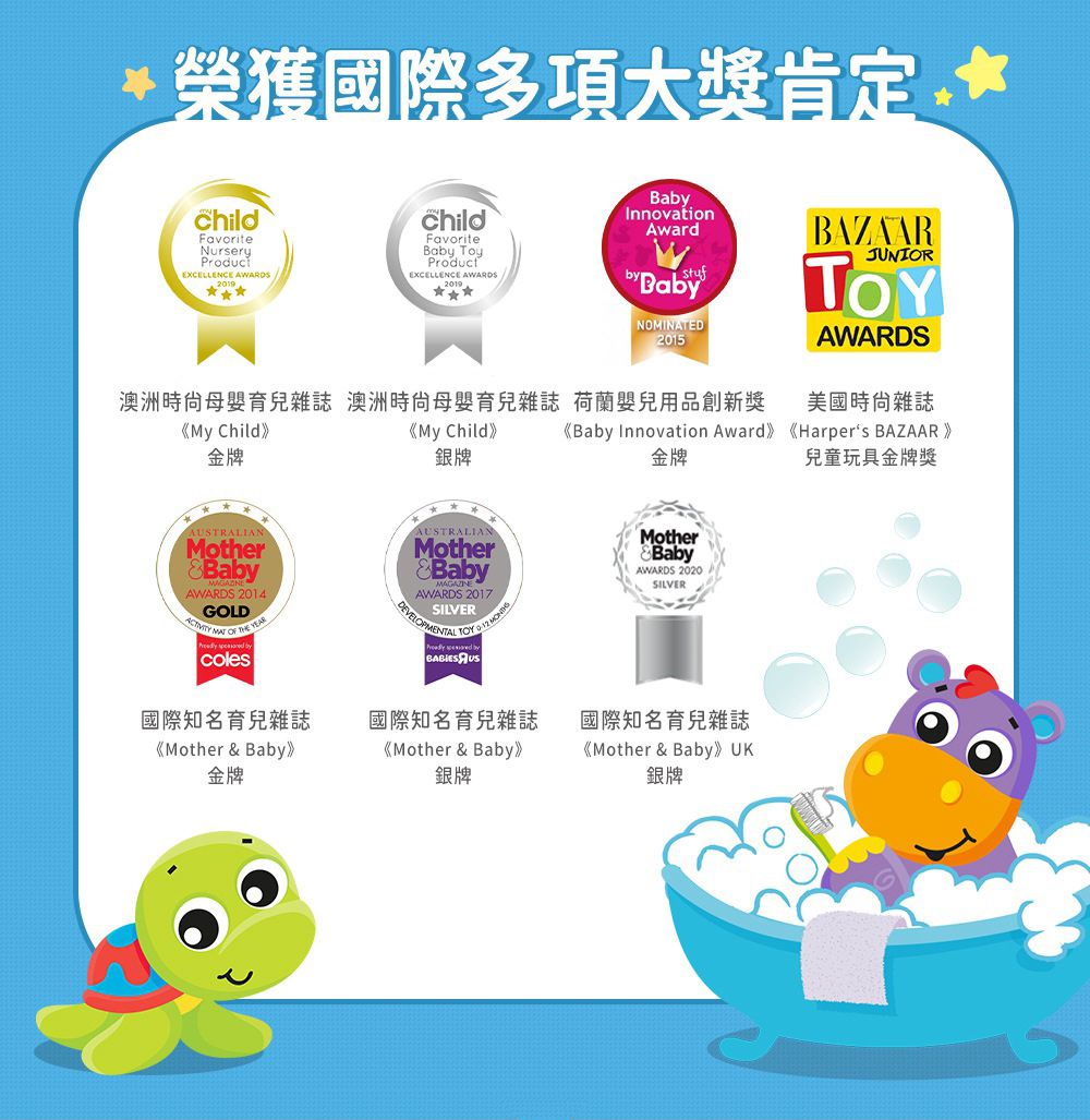 *榮獲國際多項大獎肯定ChildFavoriteNurseryEXCELLENCE AWARDS childFavoriteBa ToyProductEXCELLENCE AWARDS2019InnovationAwardby BabyNOMINATED2015BAZAARJUNIORAWARDS澳洲時尙母嬰育兒雜誌 澳洲母嬰育兒雜誌 荷蘭嬰兒用品創新獎美國雜誌《My Child》金牌《My Child》銀牌《Baby Innovation Award》《Harpers BAZAAR》金牌兒童玩具金牌獎AUSTRALIANMotherBabyAWARDS 2014GOLD   coles國際知名育兒雜誌《Mother  Baby》金牌AUSTRALIANMother&BabyAWARDS 2017SILVERDEVELOPMENTAL  國際知名育兒雜誌《Mother & Baby》銀牌MotherBabyAWARDS 2020SILVER國際知名育兒雜誌《Mother & Baby》 UK銀牌