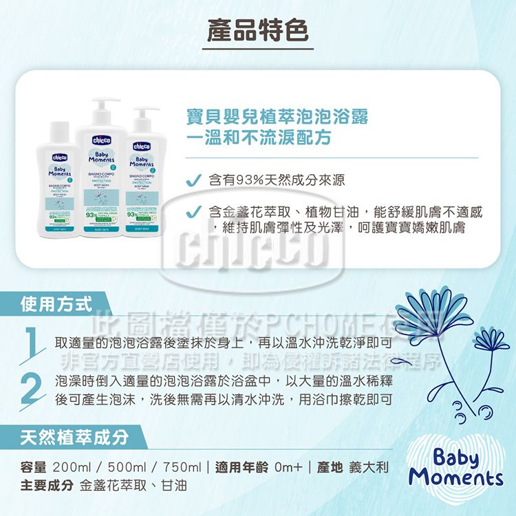 產品特色寶貝嬰兒植萃泡泡浴露一溫和不流淚配方BabyBabyMomentsBabyMoments  含有93%天然成分來源√ 含萃取、植物甘油能舒緩肌膚不適感,維持肌膚彈性及光澤,呵護寶寶嬌嫩肌膚使用方式2取適量的泡泡浴露後塗抹於身上,再以溫水沖洗乾淨即可非官方直營店使用,即為侵權訴諸法泡澡時倒入適量的泡泡浴露於浴盆中,以大量的溫水稀釋後可產生泡沫,洗後無需再以清水沖洗,用浴巾擦乾即可天然植萃成分容量 20l/500ml/750ml適用年齡 0m+|產地 義大利主要成分 金盞花萃取、甘油BabyMoments