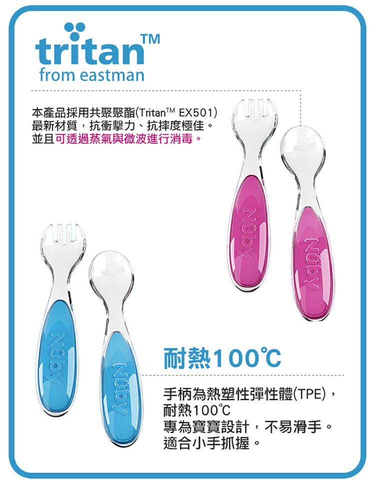 TMtritanfrom eastman本產品採用共聚聚酯( EX501)最新材質,抗衝擊力、抗摔度極佳。並且可透過蒸氣與微波進行消毒。耐熱100手柄為熱塑性彈性體(TPE),耐熱100專為寶寶設計,不易滑手。適合小手抓握。
