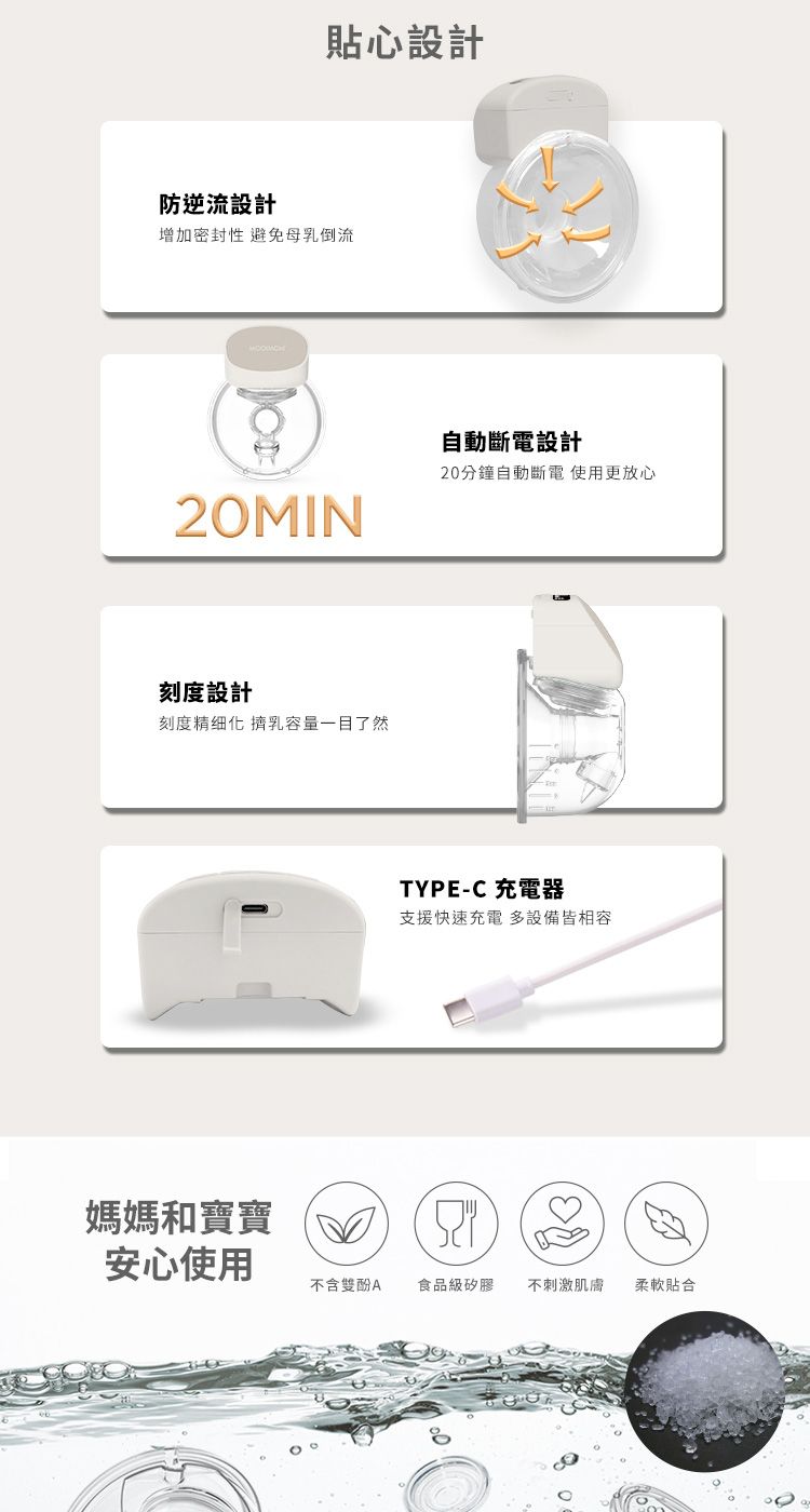 心設計防逆流設計增加密封性 避免母乳倒流20MIN刻度設計刻度精细化 擠乳容量一目了然媽媽和寶寶自動斷電設計20分鐘自動斷電 使用更放心TYPE-C 充電器支援快速充電 多設備皆相容安心使用不含雙酚A食品級矽膠 不刺激肌膚柔軟貼合