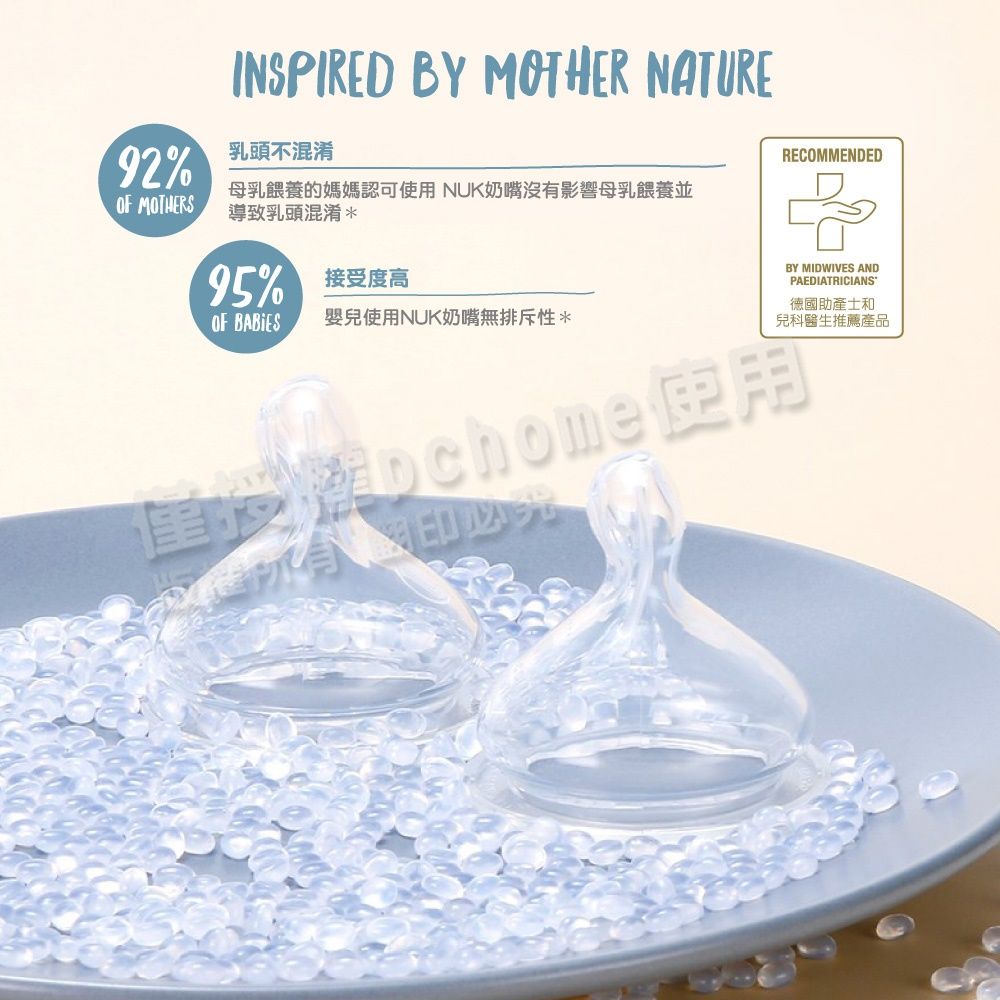 INSPIRED BY MOTHER NTURE92%乳頭不混淆 MOTHERS母乳餵養的媽媽認可使用NUK奶嘴沒有影響母乳餵養並導致乳頭混淆*95% 接受度高OF BABIES嬰兒使用NUK奶嘴無排斥性*RECOMMENDEDBY MIDWIVES ANDPAEDIATRICIANS德國助產士和兒科醫生推薦產品chome A有印光