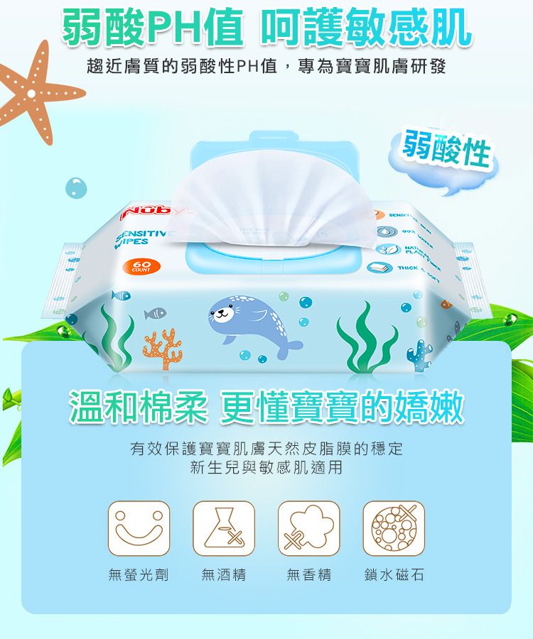 弱酸PH值 呵護敏感肌趨近膚質的弱酸性PH值,專為寶寶肌膚研發弱酸性NGBENSITIVIPES60COUNTTHICK溫和棉柔 更懂寶寶的嬌嫩有效保護寶寶肌膚天然皮脂膜的穩定新生兒與敏感肌適用無螢光劑無酒精無香精鎖水磁石