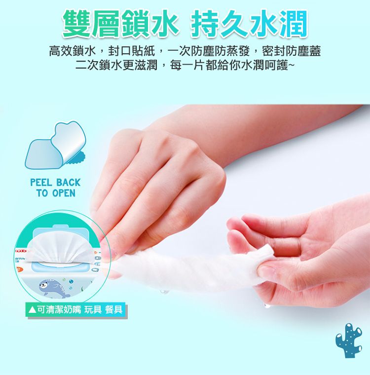 雙層水 持久水潤高效鎖水,封口貼紙,一次防塵防蒸發,密封防塵蓋二次鎖水更滋潤,每一片都給你水潤呵護~PEEL BACKTO OPEN▲ 可清潔奶嘴 玩具 餐具