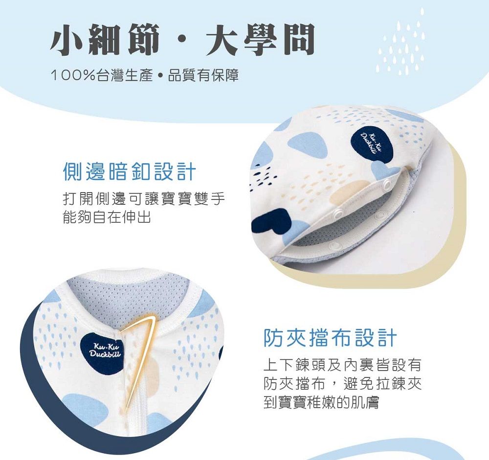 小細節大學問100%台灣生產品質有保障側邊暗釦設計打開側邊可讓寶寶雙手能夠自在伸出Duckbill防夾擋布設計上下鍊頭及內皆設有防夾擋布,避免拉鍊夾到寶寶稚嫩的肌膚