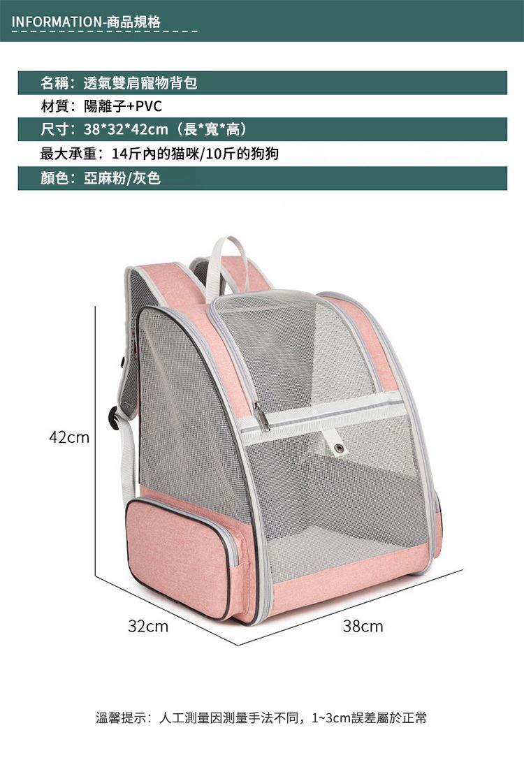 INFORMATION-商品規格名稱:透氣雙肩寵物背包材質:陽離子+PVC尺寸:38*32*42cm(長*寬*高)最大承重:14斤的猫咪/10斤的狗狗顏色:亞麻粉/灰色42cm32cm38cm溫馨提示:人工測量手法不同,1~3cm誤差屬於正常