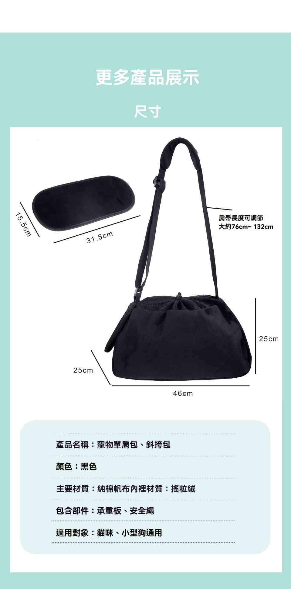 15.5cm更多產品展示尺寸31.5cm肩帶長度可調節大約76cm~132cm25cm46cm產品名稱:寵物單肩包、斜挎包顏色:黑色主要材質:純棉帆布內裡材質:搖粒絨包含部件:承重板、安全繩適用對象:貓咪、小型狗通用25cm