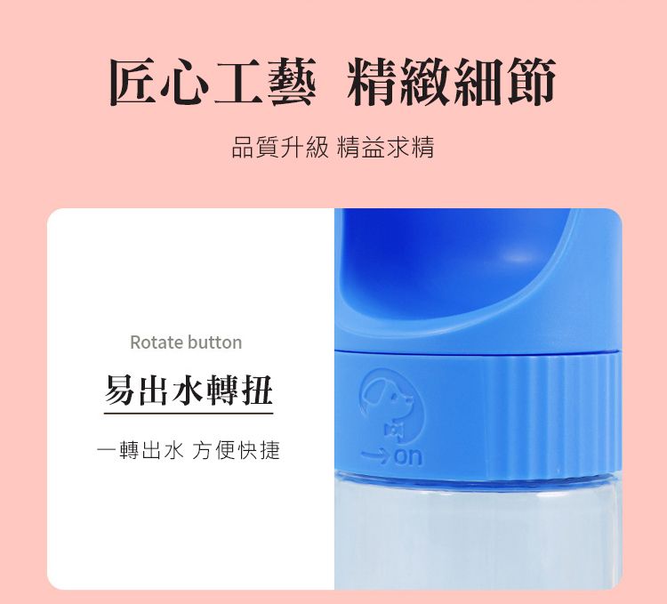 匠心工藝 精緻細節品質升級 精益求精Rotate butt易出水轉扭一轉出水 方便快捷on