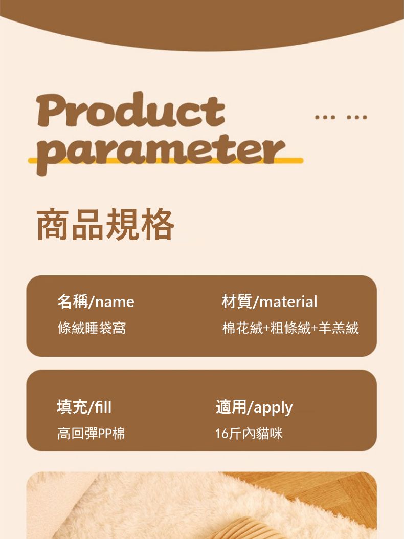 Productparameter商品規格名稱/name材質/material條絨睡袋窩棉花絨+粗條絨+羊羔絨填充/適用/apply高回彈PP棉16斤內貓咪