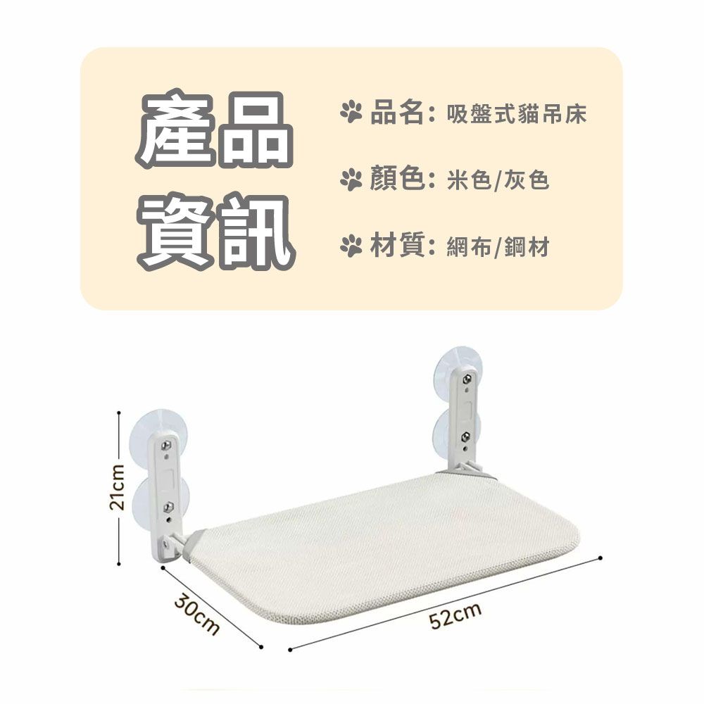 21cm30cm產品資訊品名:吸盤式貓吊床顏色:米色/灰色材質:網布/鋼材52cm