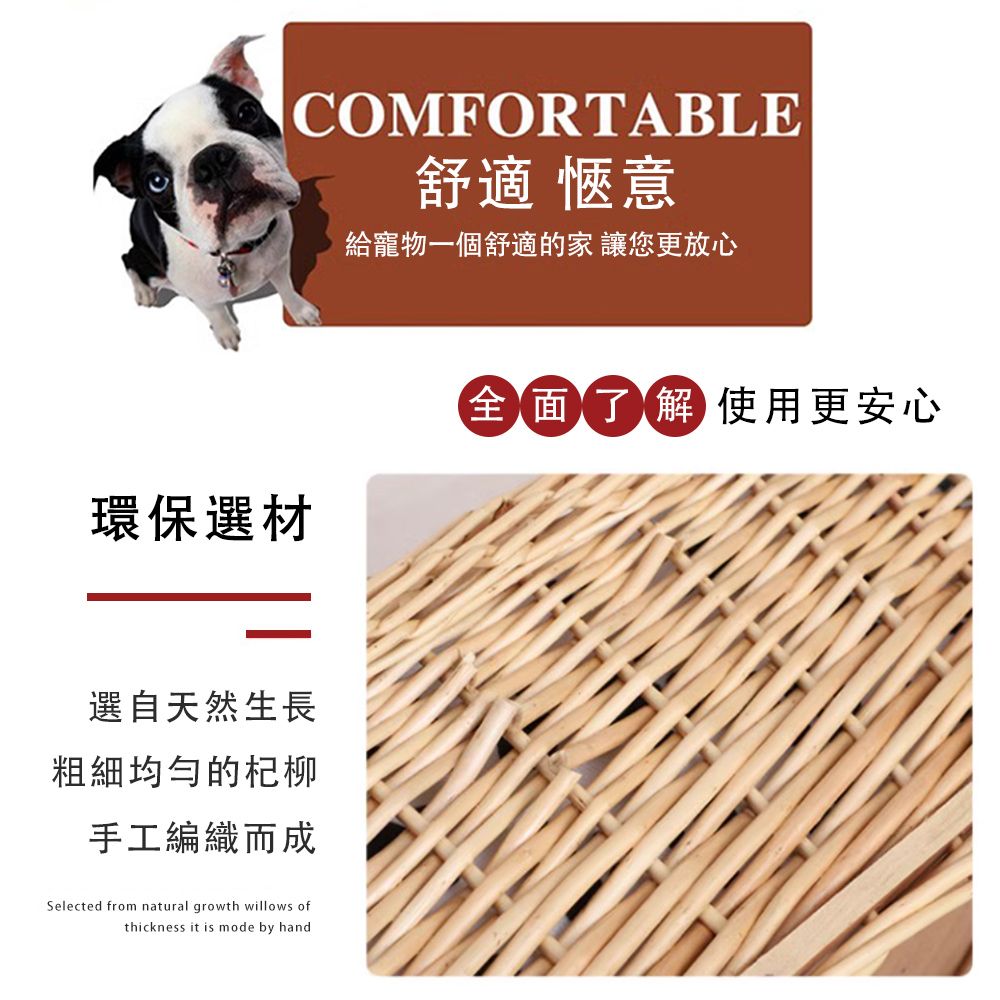 COMFORTABLE舒適 愜意給寵物一個舒適的家 讓您更放心環保選材全面了解使用更安心選自天然生長粗細均勻的杞柳手工編織而成Selected from natural growth willows ofthickness it is mode by hand