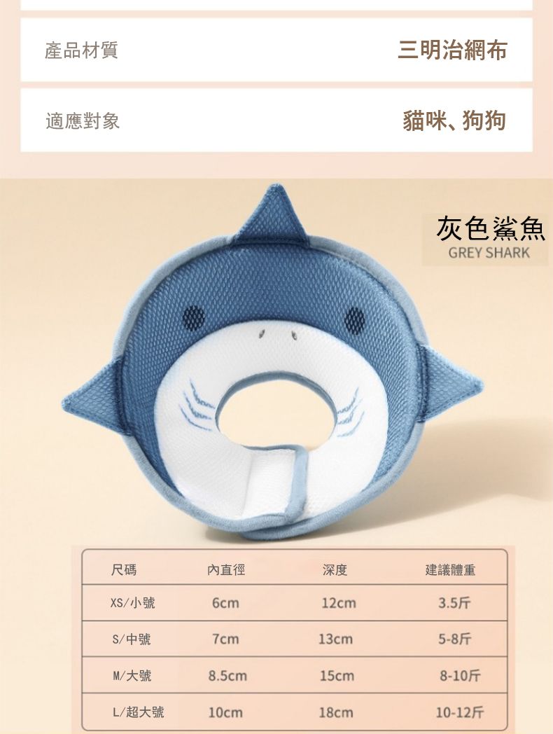 產品材質適應對象三明治網布貓咪、狗狗灰色鯊魚GREY SHARK尺碼內直徑深度建議體重XS/小號6cm12cmS/中號7cm13cm5-8斤M/大號8.5cm15cmL/超大號10cm18cm10-12斤