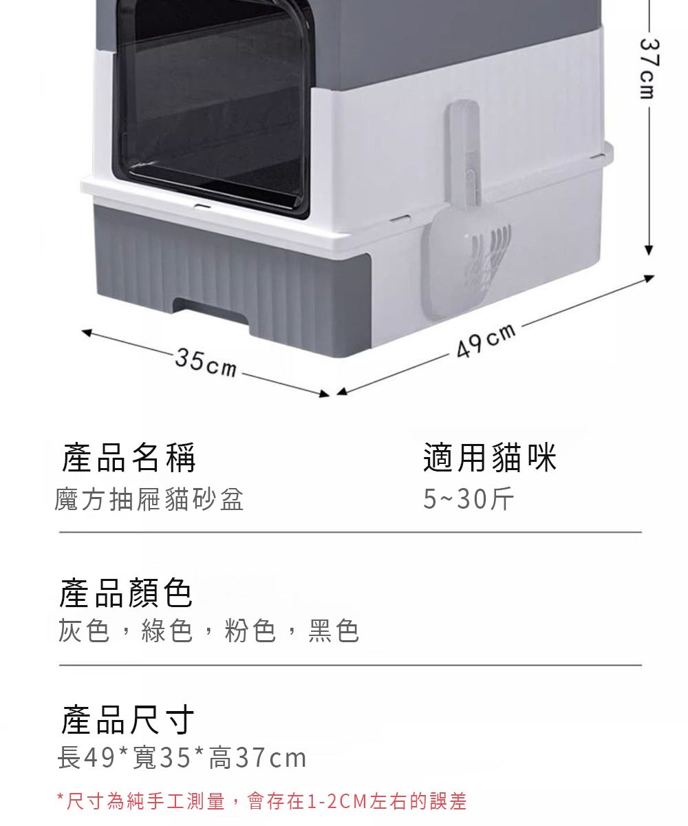 -35cm49cm-37cm產品名稱適用貓咪魔方抽屜貓砂盆5~30斤產品顏色灰色,綠色,粉色,黑色產品尺寸長49*寬35*高37cm*尺寸為純手工測量,會存在1-2CM左右的誤差