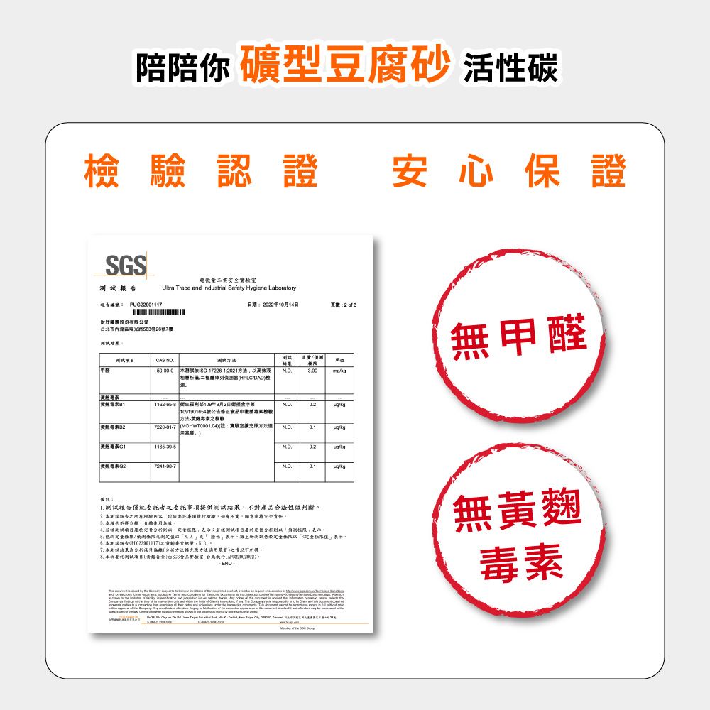 陪陪你 礦型豆腐砂 活性碳認證安心保證號 PU2901117超微安全室 race and Industrial Safety Hyiene Laboratory日期202210月14日頁數國際股份有限公司市58320號7樓CAS NO結果量單位無甲醛5000-0 17226-12021方法高效二體器. 福利部109年9月2日食法- 1091901654號公告檢驗 方黄7220-81-7 MOHWT00004實驗室擴充方法g黄G2ND../kg:1. 報告僅就委託者委託事項提供結果不對產品合法性做判斷本測試報告事項驗如有不實承擔 本報告不得分離使用無效。 測試極限:測試分析偵測極限表示。 極/偵測極限測定表示,微生物測試低於極限定量」表示之測試報告之: 本測試結果為分析條件編(分析方法擴充方法適用)之情況下所得。次要托測試(黃)SGS食品實驗室-台北()。無黃麴毒素 ,   T